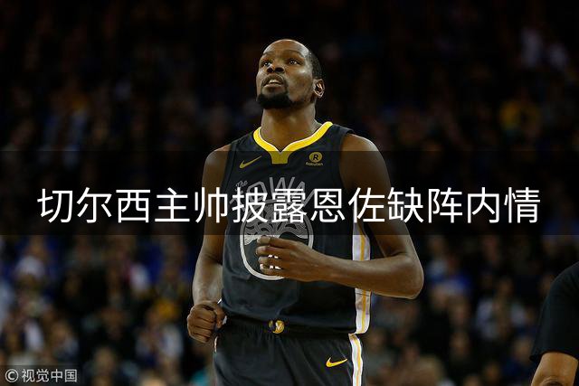 切尔西主帅披露恩佐缺阵内情