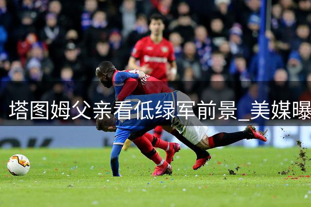 塔图姆父亲看低绿军前景 美媒曝4换1杜兰特交易方案引争议